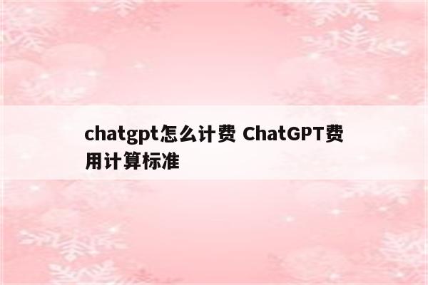 chatgpt怎么计费 ChatGPT费用计算标准