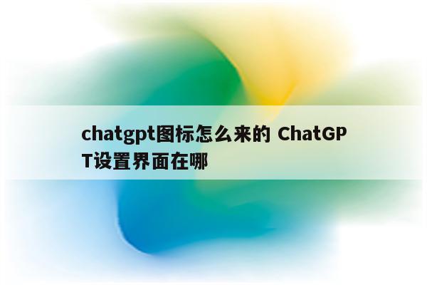 chatgpt图标怎么来的 ChatGPT设置界面在哪