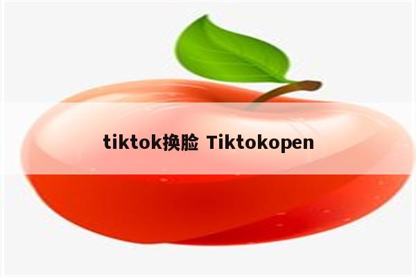 tiktok换脸 Tiktokopen