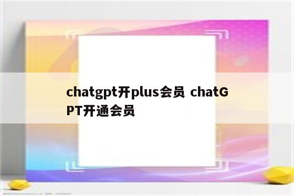 chatgpt开plus会员 chatGPT开通会员