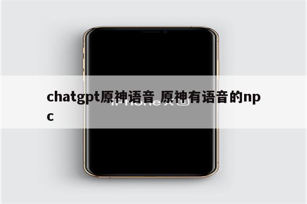 chatgpt原神语音 原神有语音的npc