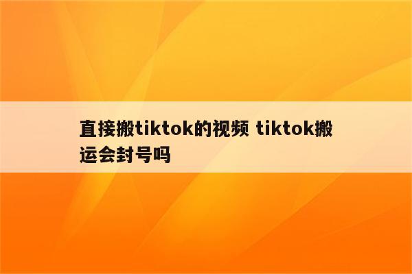 直接搬tiktok的视频 tiktok搬运会封号吗