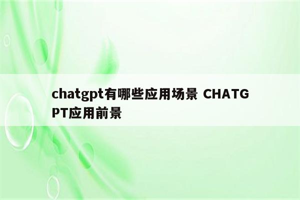 chatgpt有哪些应用场景 CHATGPT应用前景