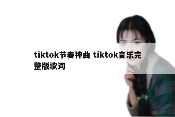 tiktok节奏神曲 tiktok音乐完整版歌词