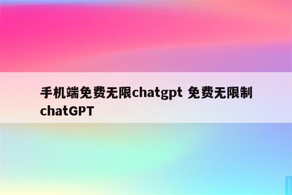 手机端免费无限chatgpt 免费无限制chatGPT