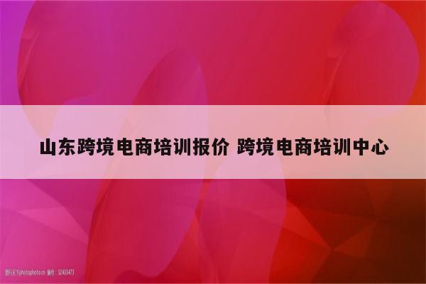 山东跨境电商培训报价 跨境电商培训中心