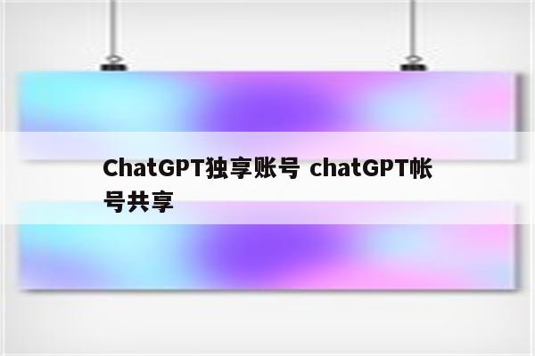 ChatGPT独享账号 chatGPT帐号共享