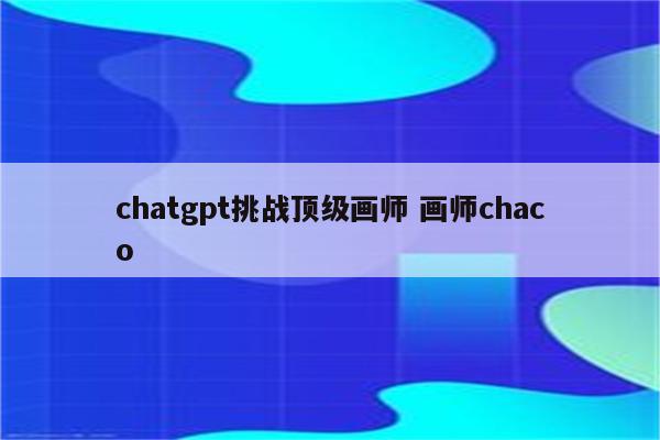 chatgpt挑战顶级画师 画师chaco