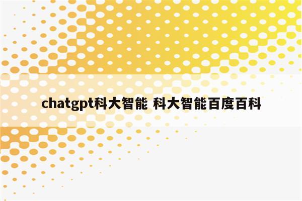chatgpt科大智能 科大智能百度百科