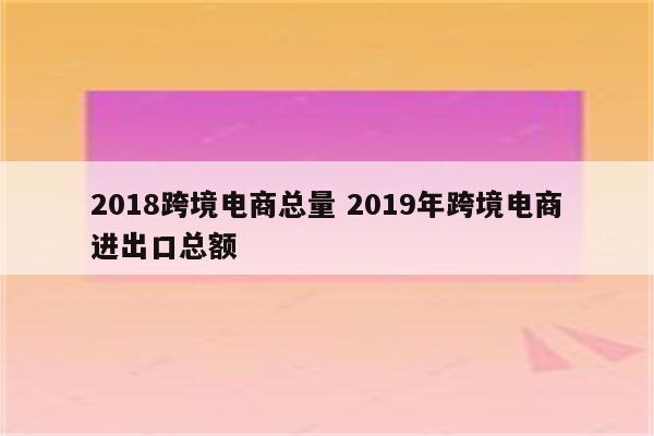 2018跨境电商总量 2019年跨境电商进出口总额