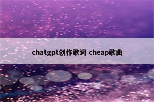 chatgpt创作歌词 cheap歌曲