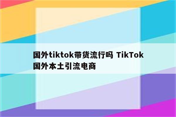 国外tiktok带货流行吗 TikTok国外本土引流电商