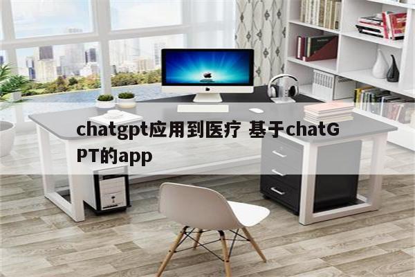 chatgpt应用到医疗 基于chatGPT的app