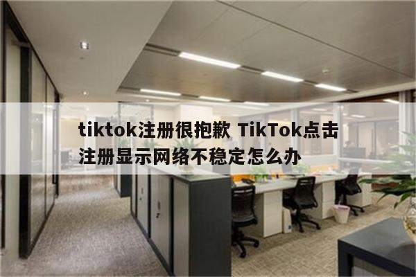 tiktok注册很抱歉 TikTok点击注册显示网络不稳定怎么办
