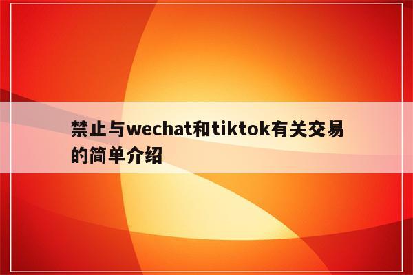 禁止与wechat和tiktok有关交易的简单介绍