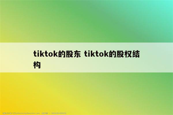 tiktok的股东 tiktok的股权结构