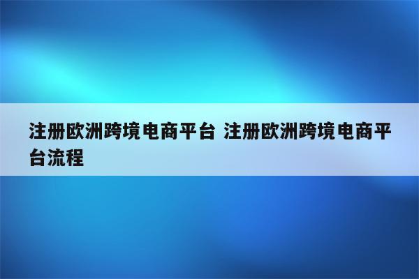 注册欧洲跨境电商平台 注册欧洲跨境电商平台流程