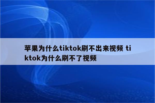 苹果为什么tiktok刷不出来视频 tiktok为什么刷不了视频