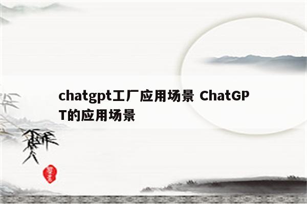 chatgpt工厂应用场景 ChatGPT的应用场景