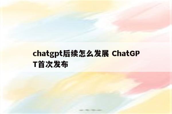 chatgpt后续怎么发展 ChatGPT首次发布