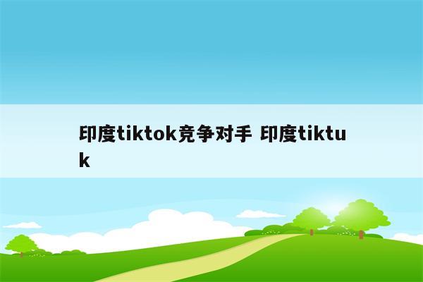 印度tiktok竞争对手 印度tiktuk