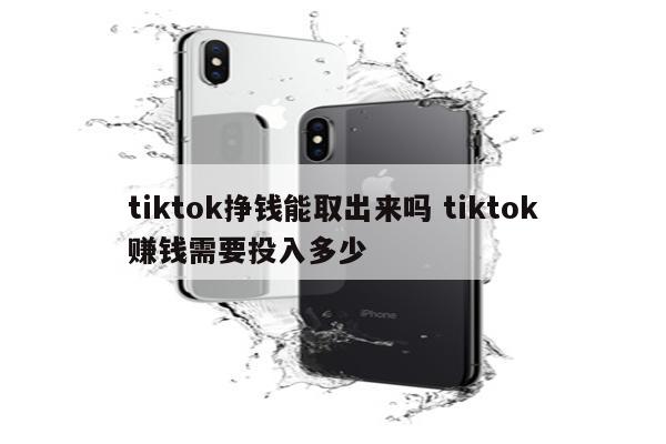 tiktok挣钱能取出来吗 tiktok赚钱需要投入多少