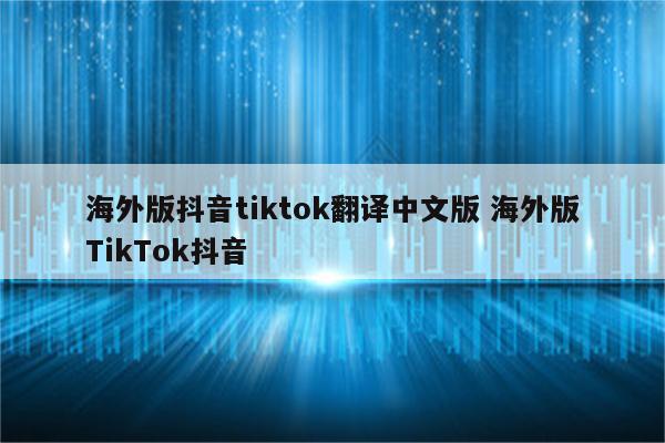 海外版抖音tiktok翻译中文版 海外版TikTok抖音