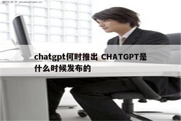 chatgpt何时推出 CHATGPT是什么时候发布的