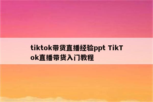 tiktok带货直播经验ppt TikTok直播带货入门教程