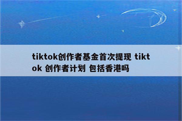 tiktok创作者基金首次提现 tiktok 创作者计划 包括香港吗