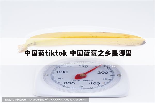 中国蓝tiktok 中国蓝莓之乡是哪里