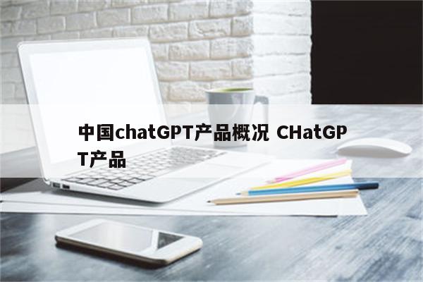 中国chatGPT产品概况 CHatGPT产品
