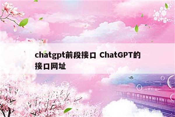 chatgpt前段接口 ChatGPT的接口网址
