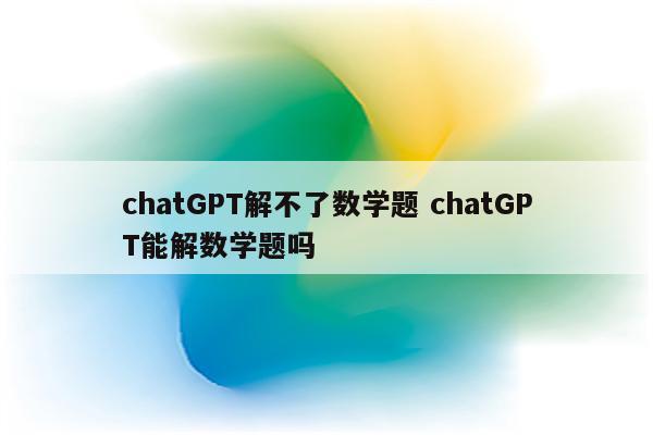 chatGPT解不了数学题 chatGPT能解数学题吗
