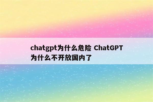 chatgpt为什么危险 ChatGPT为什么不开放国内了