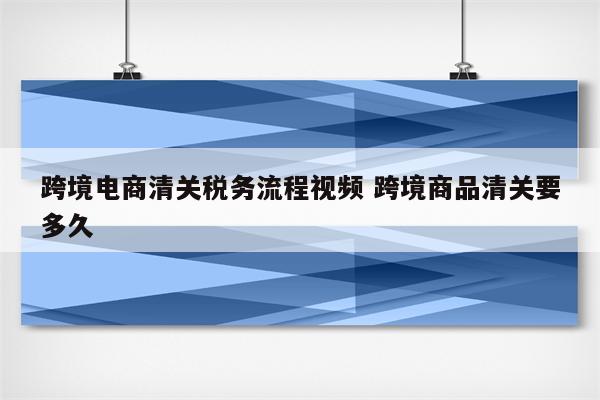 跨境电商清关税务流程视频 跨境商品清关要多久