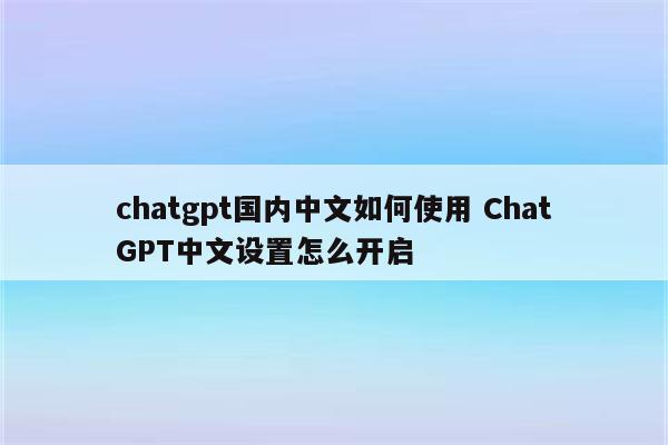 chatgpt国内中文如何使用 ChatGPT中文设置怎么开启