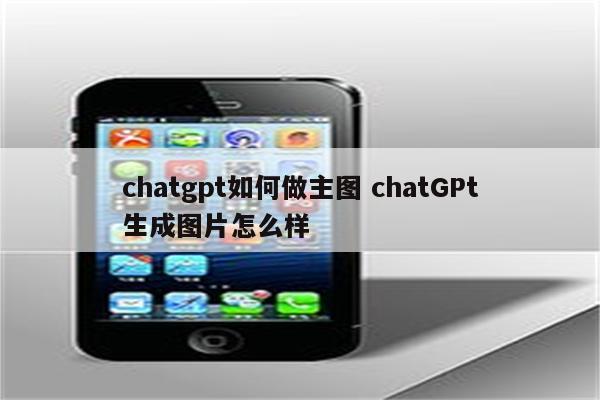 chatgpt如何做主图 chatGPt生成图片怎么样