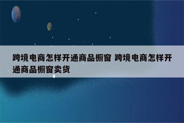跨境电商怎样开通商品橱窗 跨境电商怎样开通商品橱窗卖货