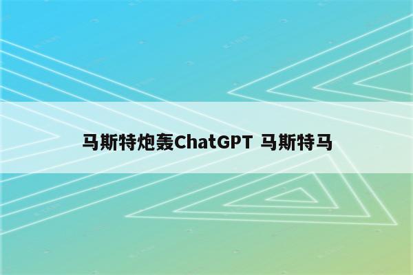 马斯特炮轰ChatGPT 马斯特马