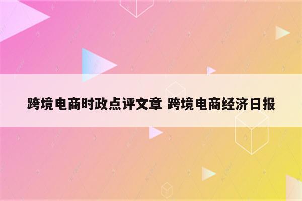 跨境电商时政点评文章 跨境电商经济日报
