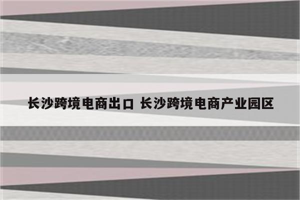 长沙跨境电商出口 长沙跨境电商产业园区