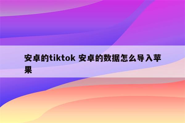 安卓的tiktok 安卓的数据怎么导入苹果
