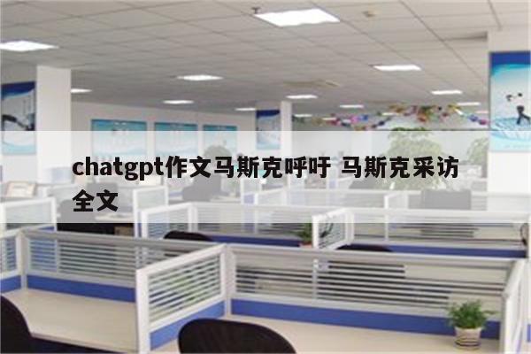 chatgpt作文马斯克呼吁 马斯克采访全文