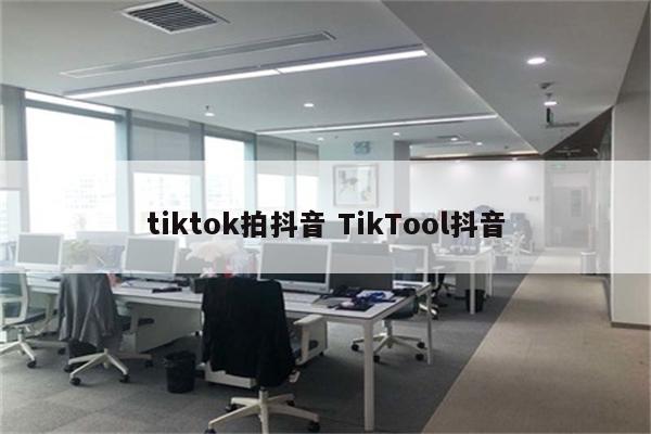 tiktok拍抖音 TikTool抖音