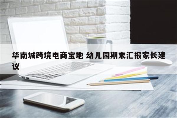 华南城跨境电商宝地 幼儿园期末汇报家长建议