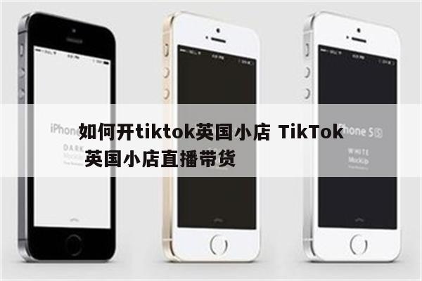 如何开tiktok英国小店 TikTok 英国小店直播带货