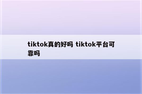 tiktok真的好吗 tiktok平台可靠吗