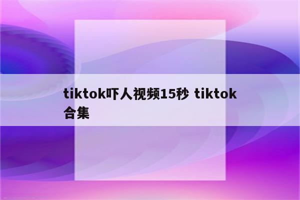 tiktok吓人视频15秒 tiktok合集