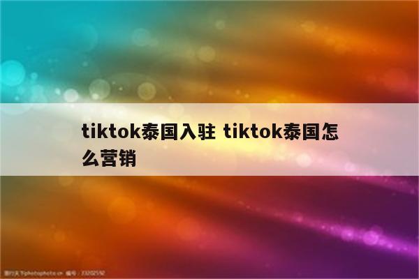 tiktok泰国入驻 tiktok泰国怎么营销